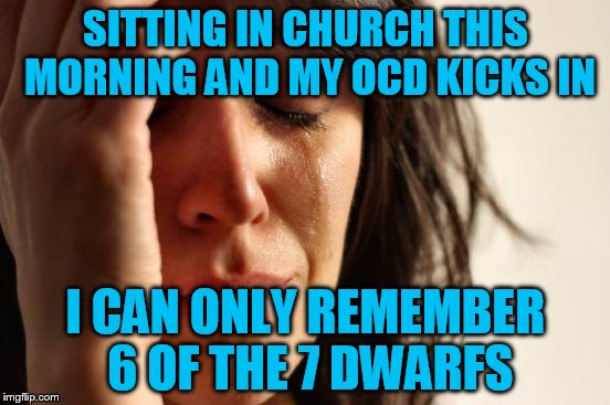 First World Problems Meme | SITTING IN CHURCH THIS MORNING AND MY OCD KICKS IN; I CAN ONLY REMEMBER 6 OF THE 7 DWARFS | image tagged in memes,first world problems | made w/ Imgflip meme maker