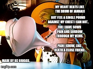 The Mask heart | MY HEART BEATS LIKE THE DRUM OF JAMANJI; BUT FEEL A SINGLE POUND AGAINST MY CHEST I CAN NOT.. FOR I HAVE SOWN PAIN AND SORROW THROUGH MY VEINS. PAIN I KNOW, LIKE DEATH A CLOSE FRIEND. MADE BY KC BRIGGS. | image tagged in the mask heart | made w/ Imgflip meme maker