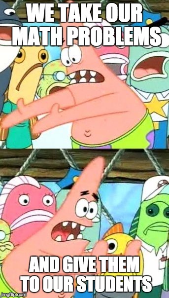 Put It Somewhere Else Patrick Meme | WE TAKE OUR MATH PROBLEMS; AND GIVE THEM TO OUR STUDENTS | image tagged in memes,put it somewhere else patrick | made w/ Imgflip meme maker