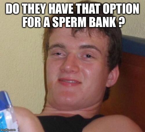 10 Guy Meme | DO THEY HAVE THAT OPTION FOR A SPERM BANK ? | image tagged in memes,10 guy | made w/ Imgflip meme maker