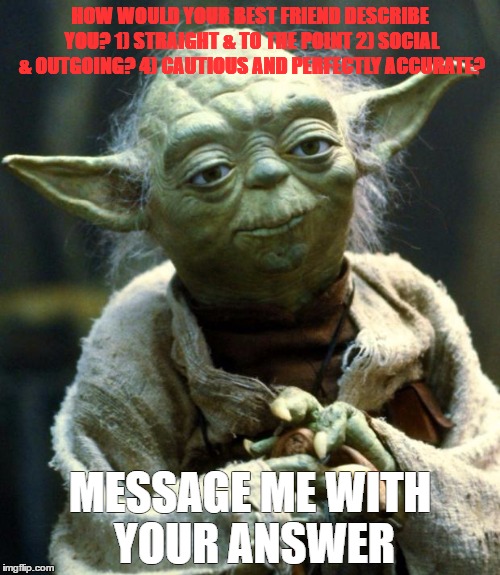 Star Wars Yoda Meme | HOW WOULD YOUR BEST FRIEND DESCRIBE YOU?
1) STRAIGHT & TO THE POINT
2) SOCIAL & OUTGOING?
4) CAUTIOUS AND PERFECTLY ACCURATE? MESSAGE ME WITH YOUR ANSWER | image tagged in memes,star wars yoda | made w/ Imgflip meme maker