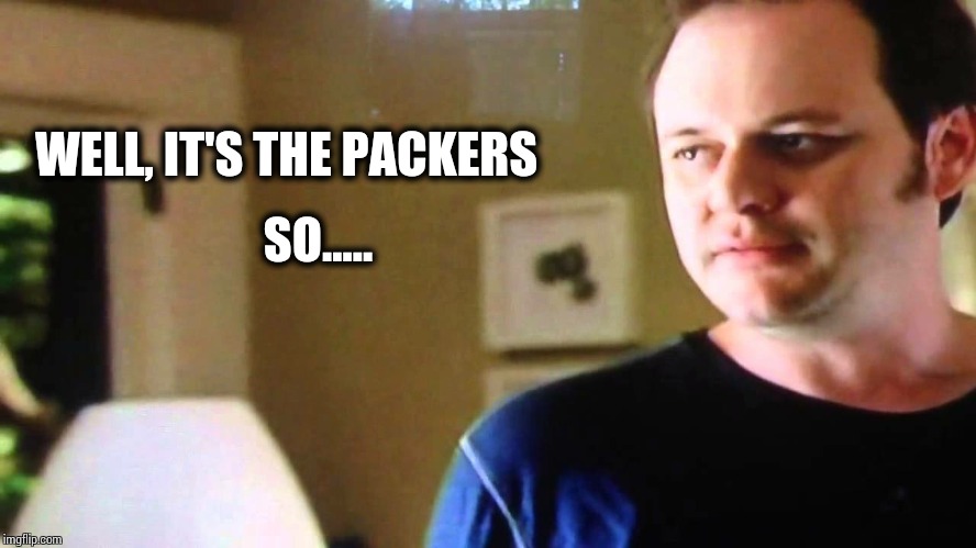 When your team is losing to the Packers  | WELL, IT'S THE PACKERS; SO..... | image tagged in football | made w/ Imgflip meme maker