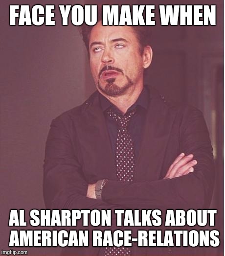 Racism isn't race-specific | FACE YOU MAKE WHEN; AL SHARPTON TALKS ABOUT AMERICAN RACE-RELATIONS | image tagged in memes,face you make robert downey jr | made w/ Imgflip meme maker
