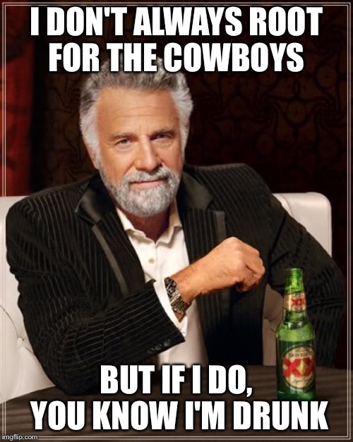 The Most Interesting Man In The World Meme | I DON'T ALWAYS ROOT FOR THE COWBOYS; BUT IF I DO, YOU KNOW I'M DRUNK | image tagged in memes,the most interesting man in the world | made w/ Imgflip meme maker