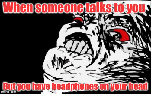 People with headphones in a nutshell | When someone talks to you; But you have headphones on your head | image tagged in memes,mega rage face | made w/ Imgflip meme maker