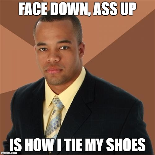Successful Black Man Meme | FACE DOWN, ASS UP; IS HOW I TIE MY SHOES | image tagged in memes,successful black man | made w/ Imgflip meme maker