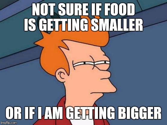 Food getting smaller | NOT SURE IF FOOD IS GETTING SMALLER; OR IF I AM GETTING BIGGER | image tagged in memes,futurama fry,funny | made w/ Imgflip meme maker