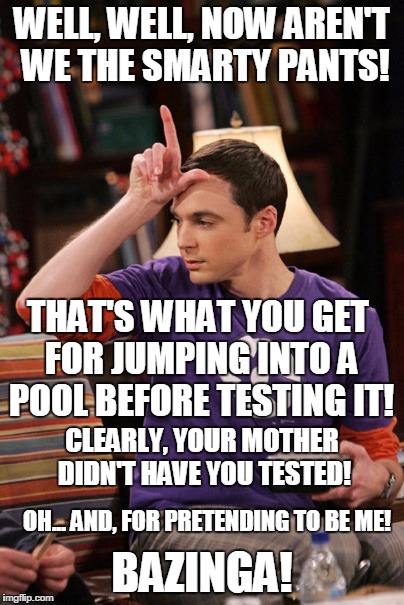 Bazinga you thought | WELL, WELL, NOW AREN'T WE THE SMARTY PANTS! THAT'S WHAT YOU GET FOR JUMPING INTO A POOL BEFORE TESTING IT! CLEARLY, YOUR MOTHER DIDN'T HAVE YOU TESTED! OH... AND, FOR PRETENDING TO BE ME! BAZINGA! | image tagged in bazinga you thought | made w/ Imgflip meme maker
