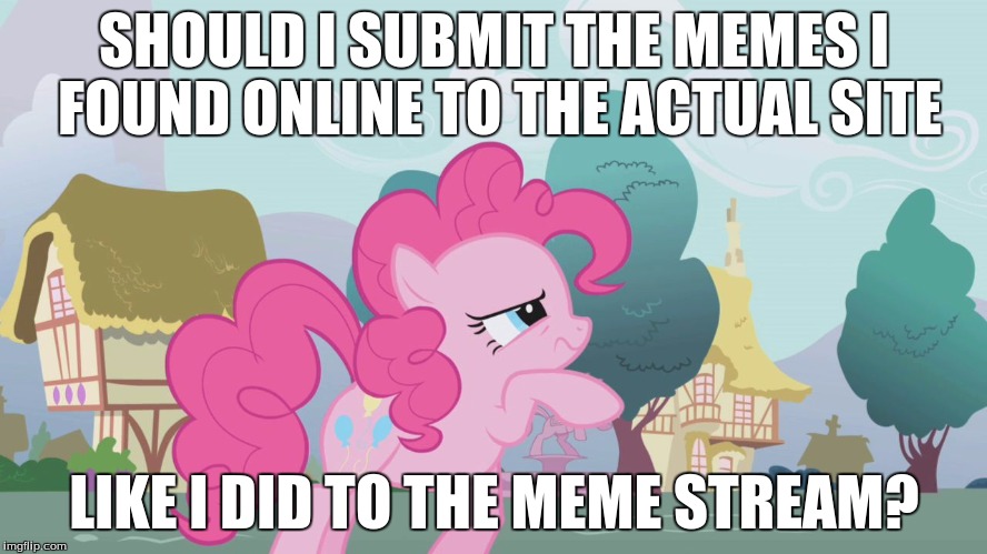 It would give me more submissions, more comments, more upvotes, and more points! | SHOULD I SUBMIT THE MEMES I FOUND ONLINE TO THE ACTUAL SITE; LIKE I DID TO THE MEME STREAM? | image tagged in hard thinking pinkie,memes,pony,question | made w/ Imgflip meme maker