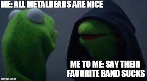 kermit me to me | ME: ALL METALHEADS ARE NICE; ME TO ME: SAY THEIR FAVORITE BAND SUCKS | image tagged in kermit me to me | made w/ Imgflip meme maker