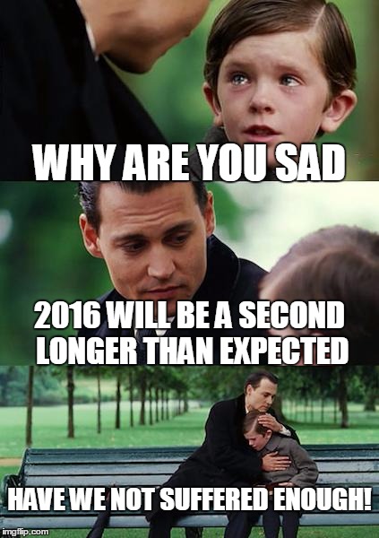 Finding Neverland | WHY ARE YOU SAD; 2016 WILL BE A SECOND LONGER THAN EXPECTED; HAVE WE NOT SUFFERED ENOUGH! | image tagged in memes,finding neverland | made w/ Imgflip meme maker