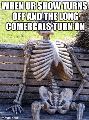 Waiting Skeleton | WHEN UR SHOW TURNS OFF AND THE LONG COMERCALS TURN ON | image tagged in memes,waiting skeleton | made w/ Imgflip meme maker