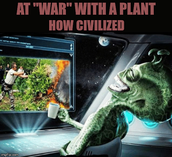 Civilization 101 | AT "WAR" WITH A PLANT; HOW CIVILIZED | image tagged in memes,funny memes,cannabis,legalize weed,aliens | made w/ Imgflip meme maker