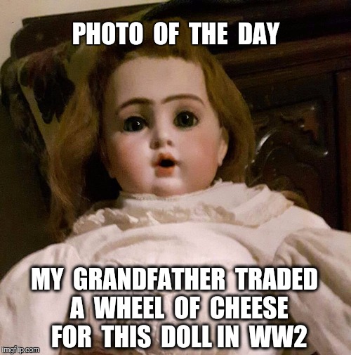 "You can't eat a Doll....! "  Grandma said...but Grandpa had 3 girls. (and Holland had no food)   | PHOTO  OF  THE  DAY; MY  GRANDFATHER  TRADED  A  WHEEL  OF  CHEESE  FOR  THIS  DOLL IN  WW2 | image tagged in ww2,doll,christmas,christmas presents,photo of the day | made w/ Imgflip meme maker