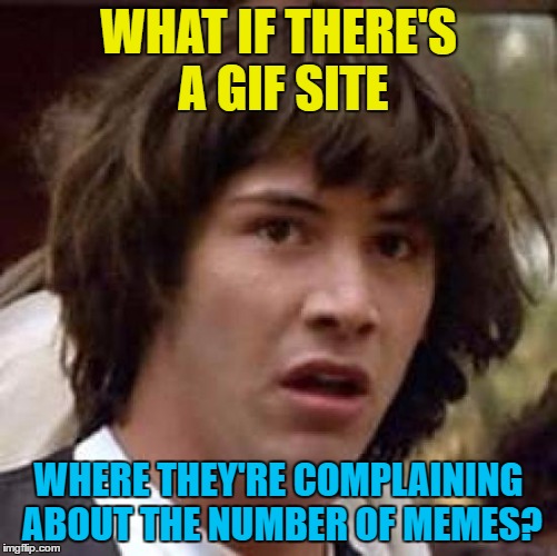 Conspiracy Keanu Meme | WHAT IF THERE'S A GIF SITE WHERE THEY'RE COMPLAINING ABOUT THE NUMBER OF MEMES? | image tagged in memes,conspiracy keanu | made w/ Imgflip meme maker