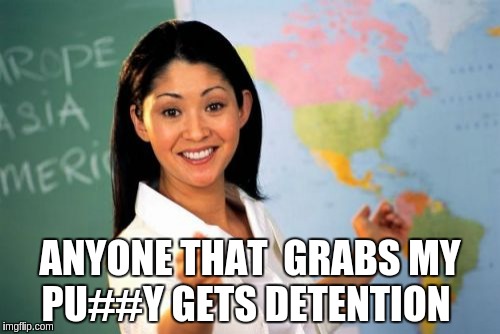 Unhelpful High School Teacher | ANYONE THAT  GRABS MY PU##Y GETS DETENTION | image tagged in memes,unhelpful high school teacher | made w/ Imgflip meme maker