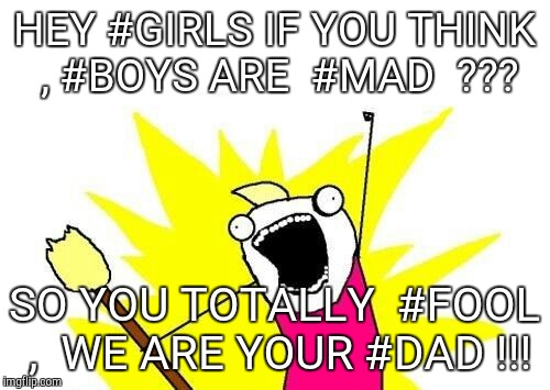 X All The Y | HEY #GIRLS IF YOU THINK , #BOYS ARE  #MAD  ??? SO YOU TOTALLY  #FOOL , 
WE ARE YOUR #DAD !!! | image tagged in memes,x all the y | made w/ Imgflip meme maker