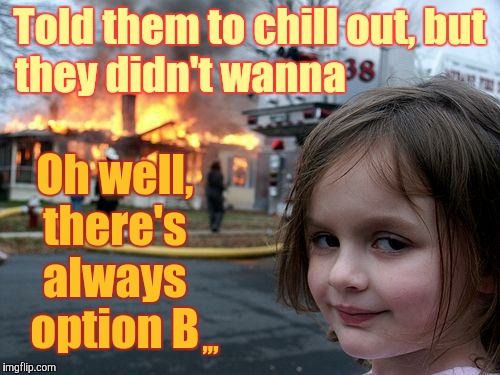 Disaster Girl | Told them to chill out, but they didn't wanna; Oh well, there's   always     option B; ,,, | image tagged in memes,disaster girl | made w/ Imgflip meme maker