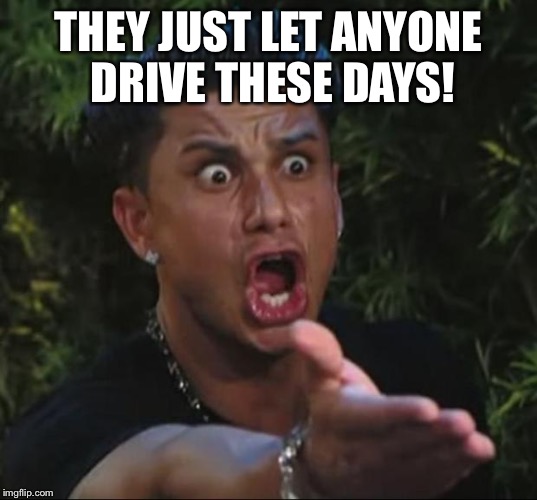 Pauly | THEY JUST LET ANYONE DRIVE THESE DAYS! | image tagged in pauly | made w/ Imgflip meme maker