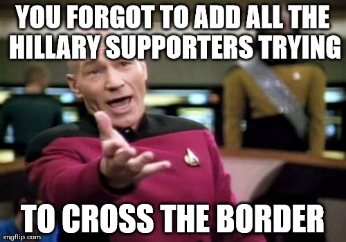 Picard Wtf Meme | YOU FORGOT TO ADD ALL THE HILLARY SUPPORTERS TRYING TO CROSS THE BORDER | image tagged in memes,picard wtf | made w/ Imgflip meme maker