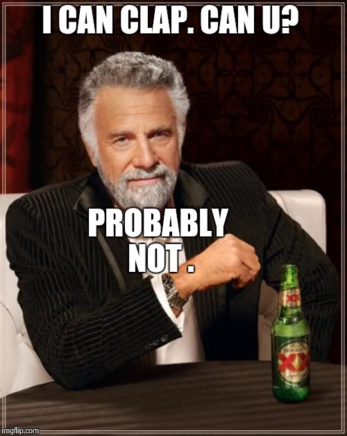 The Most Interesting Man In The World Meme | PROBABLY NOT . I CAN CLAP. CAN U? | image tagged in memes,the most interesting man in the world | made w/ Imgflip meme maker