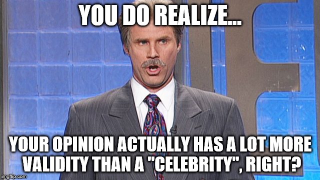 Celebrity Jeapordy | YOU DO REALIZE... YOUR OPINION ACTUALLY HAS A LOT MORE VALIDITY THAN A "CELEBRITY", RIGHT? | image tagged in celebrity jeapordy | made w/ Imgflip meme maker