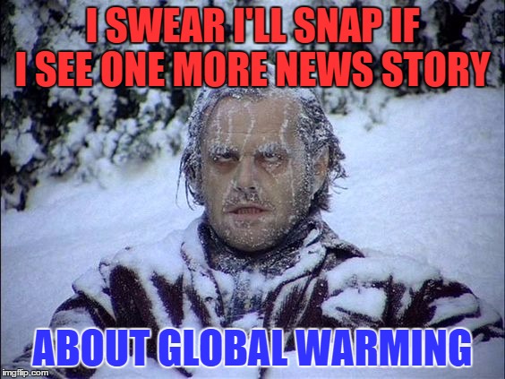 Global Warming | I SWEAR I'LL SNAP IF I SEE ONE MORE NEWS STORY; ABOUT GLOBAL WARMING | image tagged in global warming | made w/ Imgflip meme maker