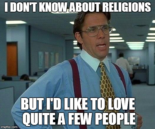 That Would Be Great Meme | I DON'T KNOW ABOUT RELIGIONS BUT I'D LIKE TO LOVE QUITE A FEW PEOPLE | image tagged in memes,that would be great | made w/ Imgflip meme maker