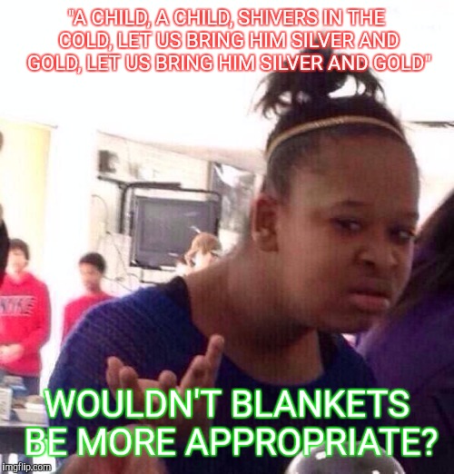 Black Girl Wat Meme | "A CHILD, A CHILD, SHIVERS IN THE COLD, LET US BRING HIM SILVER AND GOLD, LET US BRING HIM SILVER AND GOLD"; WOULDN'T BLANKETS BE MORE APPROPRIATE? | image tagged in memes,black girl wat | made w/ Imgflip meme maker