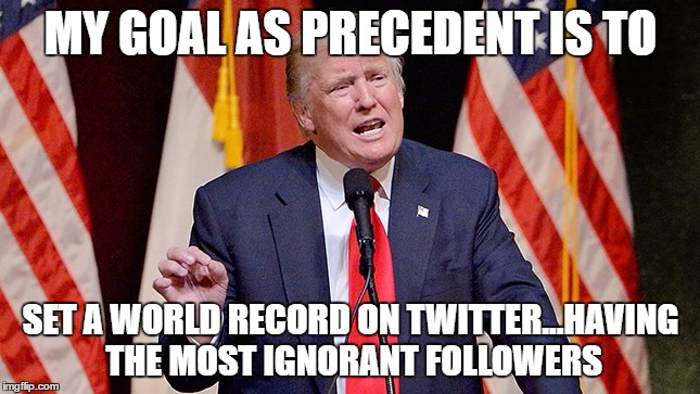 setting the record straight | MY GOAL AS PRECEDENT IS TO; SET A WORLD RECORD ON TWITTER...HAVING THE MOST IGNORANT FOLLOWERS | image tagged in twitter,dirty donald twitter script,political correctness | made w/ Imgflip meme maker