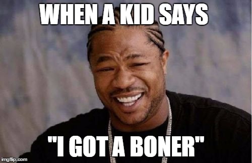 Yo Dawg Heard You | WHEN A KID SAYS; "I GOT A BONER" | image tagged in memes,yo dawg heard you | made w/ Imgflip meme maker