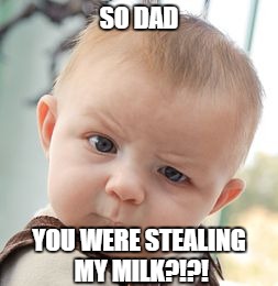 Skeptical Baby Meme | SO DAD; YOU WERE STEALING MY MILK?!?! | image tagged in memes,skeptical baby | made w/ Imgflip meme maker