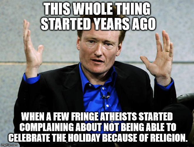 Conan O'Brien Agrees | THIS WHOLE THING STARTED YEARS AGO WHEN A FEW FRINGE ATHEISTS STARTED COMPLAINING ABOUT NOT BEING ABLE TO CELEBRATE THE HOLIDAY BECAUSE OF R | image tagged in conan o'brien agrees | made w/ Imgflip meme maker