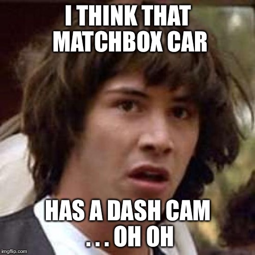 Conspiracy Keanu Meme | I THINK THAT MATCHBOX CAR HAS A DASH CAM . . . OH OH | image tagged in memes,conspiracy keanu | made w/ Imgflip meme maker