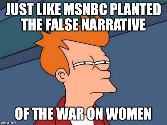 Futurama Fry Meme | JUST LIKE MSNBC PLANTED THE FALSE NARRATIVE OF THE WAR ON WOMEN | image tagged in memes,futurama fry | made w/ Imgflip meme maker