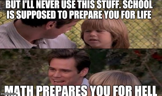 BUT I'LL NEVER USE THIS STUFF. SCHOOL IS SUPPOSED TO PREPARE YOU FOR LIFE MATH PREPARES YOU FOR HELL | made w/ Imgflip meme maker