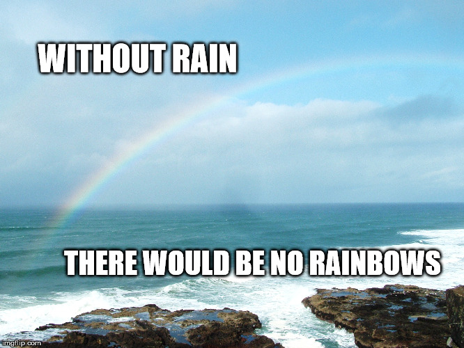 Rain is Beautiful too | WITHOUT RAIN; THERE WOULD BE NO RAINBOWS | image tagged in rainbow,nature,rain | made w/ Imgflip meme maker