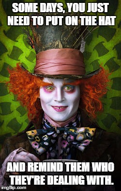 Mad Hatter | SOME DAYS, YOU JUST NEED TO PUT ON THE HAT; AND REMIND THEM WHO THEY'RE DEALING WITH. | image tagged in mad hatter | made w/ Imgflip meme maker