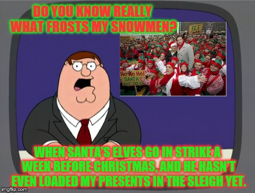 Peter Griffin News | DO YOU KNOW REALLY WHAT FROSTS MY SNOWMEN? WHEN SANTA'S ELVES GO IN STRIKE A WEEK BEFORE CHRISTMAS, AND HE HASN'T EVEN LOADED MY PRESENTS IN THE SLEIGH YET. | image tagged in memes,peter griffin news | made w/ Imgflip meme maker