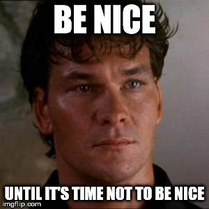 swayze | BE NICE; UNTIL IT'S TIME NOT TO BE NICE | image tagged in swayze | made w/ Imgflip meme maker