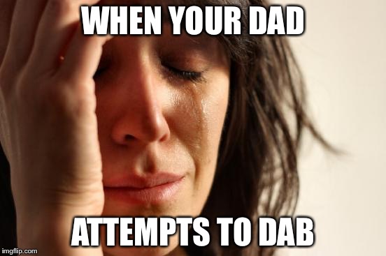 First World Problems | WHEN YOUR DAD; ATTEMPTS TO DAB | image tagged in memes,first world problems | made w/ Imgflip meme maker