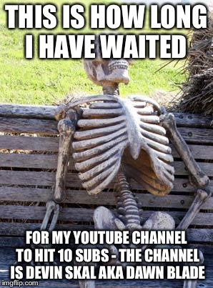 Waiting Skeleton Meme | THIS IS HOW LONG I HAVE WAITED; FOR MY YOUTUBE CHANNEL TO HIT 10 SUBS - THE CHANNEL IS DEVIN SKAL
AKA DAWN BLADE | image tagged in memes,waiting skeleton | made w/ Imgflip meme maker