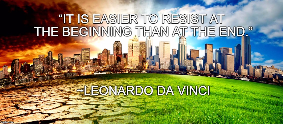 Resist Now | “IT IS EASIER TO RESIST AT THE BEGINNING THAN AT THE END.”; ~LEONARDO DA VINCI | image tagged in environment,leonardo da vinci,global warming,climate change,war,tyranny | made w/ Imgflip meme maker