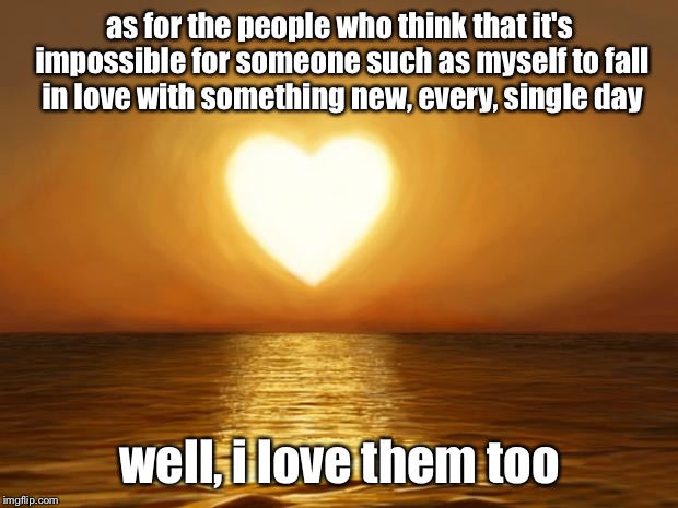 Love Poem 29 by Chris D. Aechtner | as for the people who think that it's impossible for someone such as myself to fall in love with something new, every, single day; well, i love them too | image tagged in love,memes | made w/ Imgflip meme maker