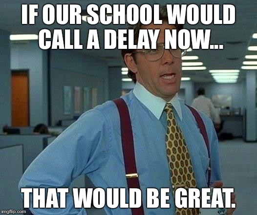 That Would Be Great Meme | IF OUR SCHOOL WOULD CALL A DELAY NOW... THAT WOULD BE GREAT. | image tagged in memes,that would be great | made w/ Imgflip meme maker