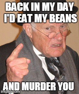 Back In My Day Meme | BACK IN MY DAY I'D EAT MY BEANS; AND MURDER YOU | image tagged in memes,back in my day | made w/ Imgflip meme maker