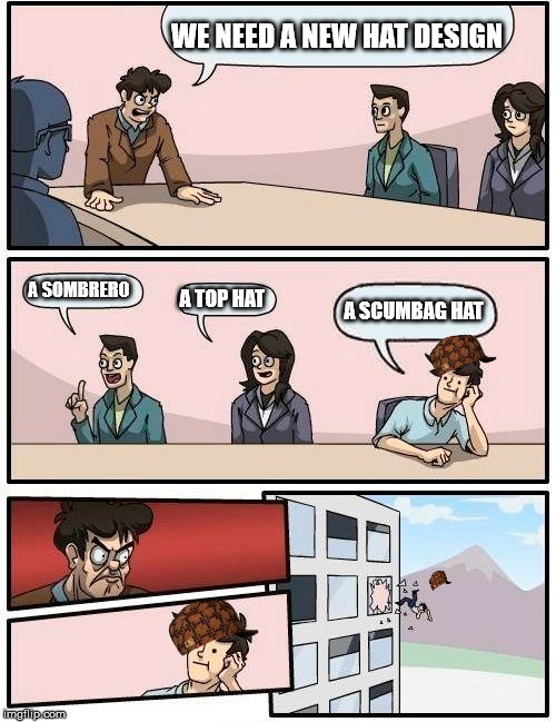 Boardroom Meeting Suggestion Meme | WE NEED A NEW HAT DESIGN; A SOMBRERO; A TOP HAT; A SCUMBAG HAT | image tagged in memes,boardroom meeting suggestion,scumbag | made w/ Imgflip meme maker