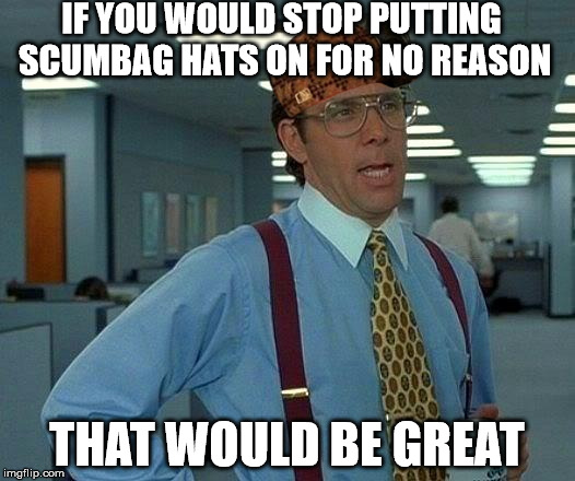 That Would Be Great | IF YOU WOULD STOP PUTTING SCUMBAG HATS ON FOR NO REASON; THAT WOULD BE GREAT | image tagged in memes,that would be great,scumbag | made w/ Imgflip meme maker