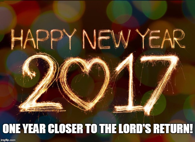 So come Lord. So come... | ONE YEAR CLOSER TO THE LORD'S RETURN! | image tagged in happy new year,2017 | made w/ Imgflip meme maker