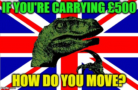 British Philosoraptor | IF YOU'RE CARRYING £500; HOW DO YOU MOVE? | image tagged in british philosoraptor,memes | made w/ Imgflip meme maker